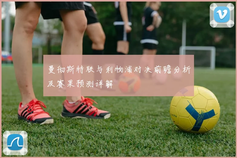 曼彻斯特联与利物浦对决前瞻分析及赛果预测详解