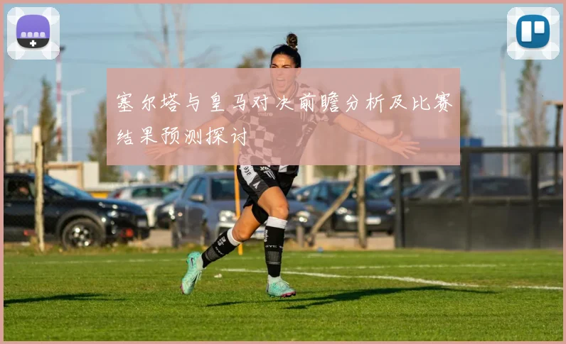 塞尔塔与皇马对决前瞻分析及比赛结果预测探讨