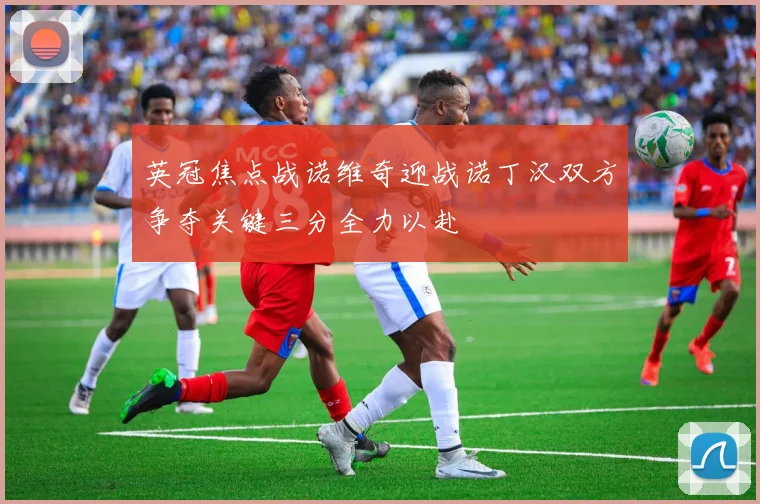 英冠焦点战诺维奇迎战诺丁汉双方争夺关键三分全力以赴